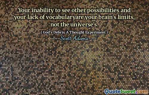 Your inability to see other possibilities and your lack of vocabularyare your brain's limits, not the universe's.