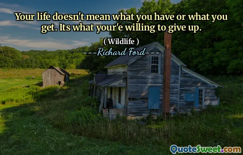 Your life doesn't mean what you have or what you get. Its what your'e willing to give up.