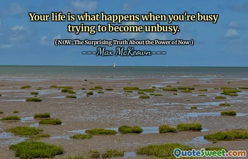 Your life is what happens when you're busy trying to become unbusy.