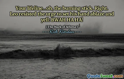 Your lifeline...oh, the burning stick. Right. Leo resisted the urge to set his hand ablaze and yell: BWAH HA HA!