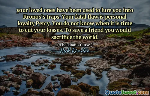 your loved ones have been used to lure you into Kronos's traps. Your fatal flaw is personal loyalty Percy. You do not know when it is time to cut your losses. To save a friend you would sacrifice the world.