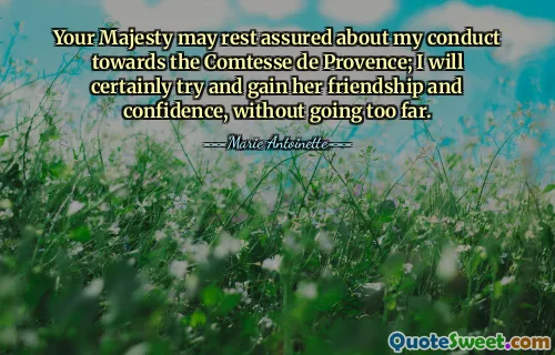 Your Majesty may rest assured about my conduct towards the Comtesse de Provence; I will certainly try and gain her friendship and confidence, without going too far.