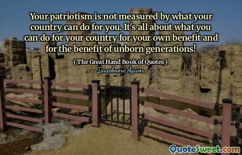 Your patriotism is not measured by what your country can do for you. It's all about what you can do for your country for your own benefit and for the benefit of unborn generations!