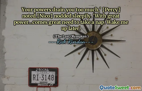 Your powers drain you too much,' {Percy} noted.{Nico} nodded sleepily. 'With great power...comes great need to take a nap. Wake me up later.
