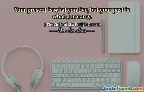 Your present is what you live, but your past is what you carry.
