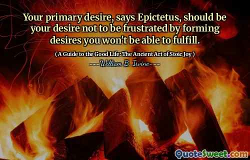 Dorința ta principală, spune Epictetus, ar trebui să fie dorința ta de a nu fi frustrat prin formarea dorințelor pe care nu le vei putea îndeplini.