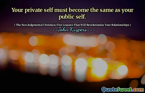 Your private self must become the same as your public self.