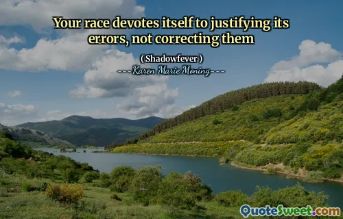 Your race devotes itself to justifying its errors, not correcting them