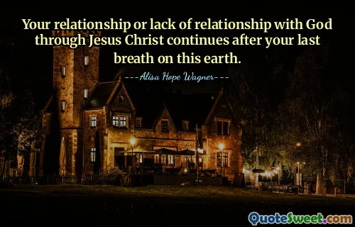 Your relationship or lack of relationship with God through Jesus Christ continues after your last breath on this earth.