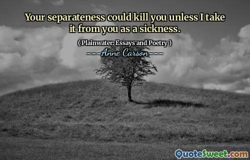 Your separateness could kill you unless I take it from you as a sickness.
