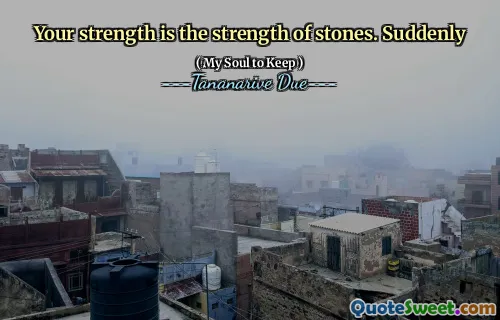 Your strength is the strength of stones. Suddenly