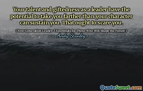 Your talent and giftedness as a leader have the potential to take you farther than your character can sustain you. That ought to scare you.