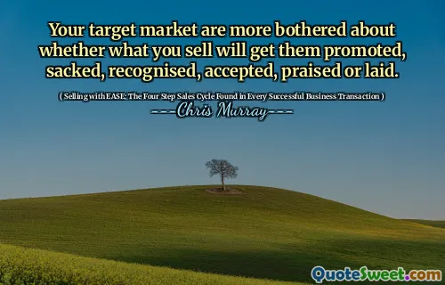 Your target market are more bothered about whether what you sell will get them promoted, sacked, recognised, accepted, praised or laid.