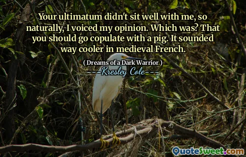 Your ultimatum didn't sit well with me, so naturally, I voiced my opinion. Which was? That you should go copulate with a pig. It sounded way cooler in medieval French.