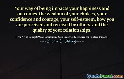 Your way of being impacts your happiness and outcomes-the wisdom of your choices, your confidence and courage, your self-esteem, how you are perceived and received by others, and the quality of your relationships.