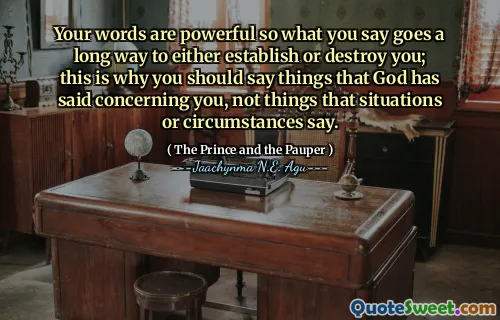 Your words are powerful so what you say goes a long way to either establish or destroy you; this is why you should say things that God has said concerning you, not things that situations or circumstances say.