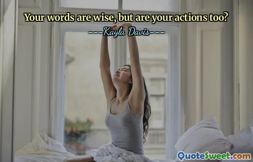 Your words are wise, but are your actions too?