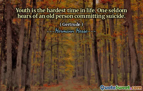 Youth is the hardest time in life. One seldom hears of an old person committing suicide.