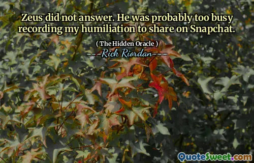 Zeus did not answer. He was probably too busy recording my humiliation to share on Snapchat.